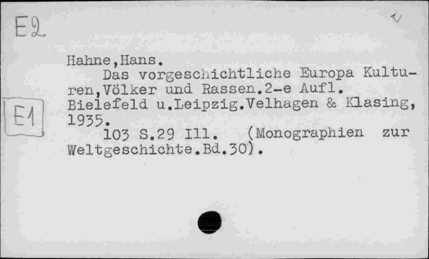 ﻿Hahne,Hans.
Das vorgeschichtliche Europa Kultu-ren,Völker und Rassen.2-е Aufl.
P , Bielefeld u.Leipzig.Velhagen & Klasing, Ы 1955.
---J 105 S.29 Hl. (Monographien zur
Weltgeschichte.Bd.50).